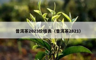 普洱茶2023价格表（普洱茶2821）